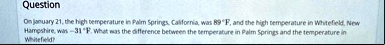 question on january 21 the high temperature in palm springs california was 89circ f and the high temperature in whitefield new hampshire was 31circ f what was the difference between the temp 61637
