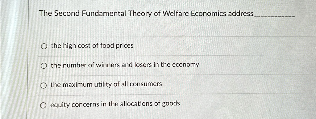 The Second Fundamental Theory of Welfare Economics address
the high cost of food prices
the number of winners and losers in the economy
the maximum utility of all consumers
equity concerns in the allocations of goods