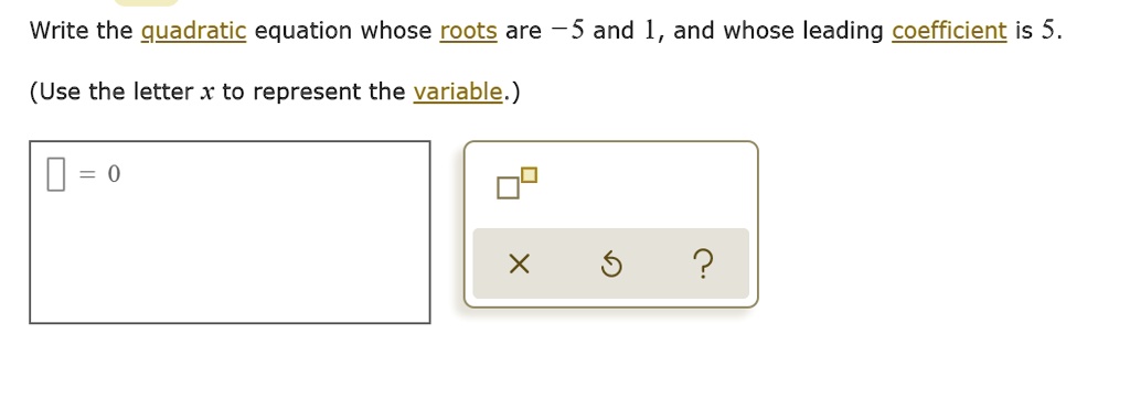 Write the quadratic equation whose roots are -5 and 1, and whose leading coefficient is 5.

(Use the letter x to represent the variable.)

[ ] = 0