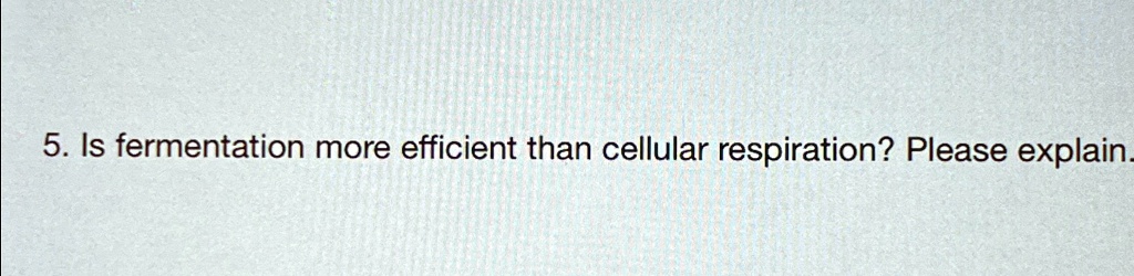 5. Is fermentation more efficient than cellular respiration? Please explain.