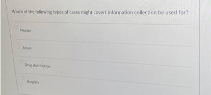 Which of the following types of cases might covert information collection be used for?

Murder

Arson

Drug distribution

Burglary