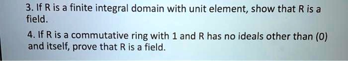 3. If R is a finite integral domain with unit element, show that R is a field.
4. If R is a commutative ring with 1 and R has no ideals other than (0) and itself, prove that R is a field.