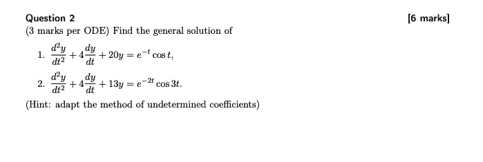 (3 marks per ODE) Find the general solution of
1. fracd^2ydt^2 + 4fracdydt + 20y = e^-t cos t,
2. fracd^2ydt^2 + 4fracdydt + 13y = e^-2t cos 3t.
(Hint: adapt the method of undetermined coefficients)
