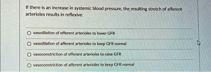 If there is an increase in systemic blood pressure, the resulting stretch of afferent arterioles results in reflexive

vasodilation of efferent arterioles to lower GFR
vasodilation of afferent arterioles to keep GFR normal
vasoconstriction of efferent arterioles to raise GFR
vasoconstriction of afferent arterioles to keep GFR normal