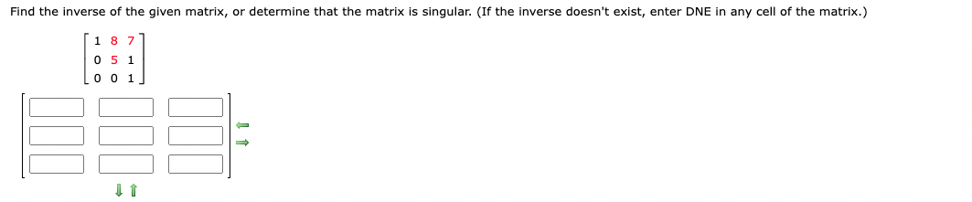 Find the inverse of the given matrix, or determine that the matrix is singular. (If the inverse doesn't exist, enter DNE in any cell of the matrix.)

[ 1 8 7 ]
[ 0 5 1 ]
[ 0 0 1 ]