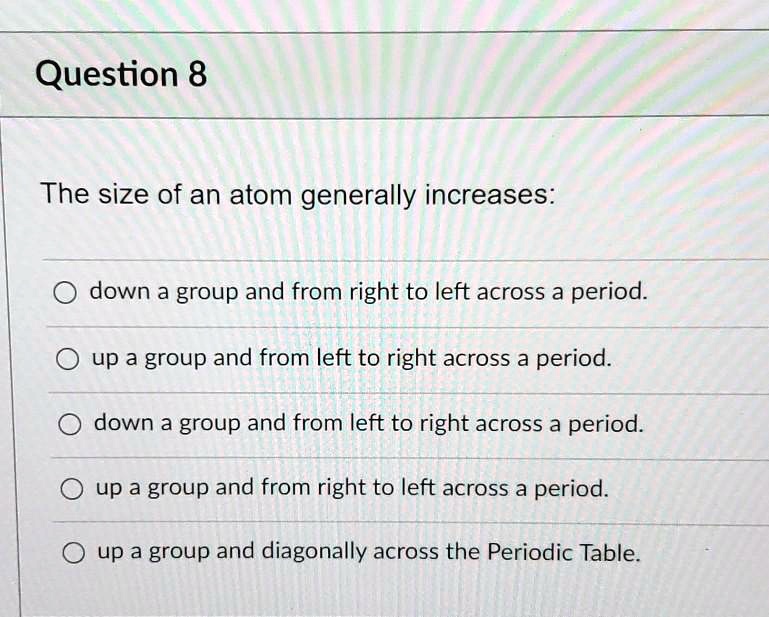 SOLVED: Question 8 The size of an atom generally increases: down a ...