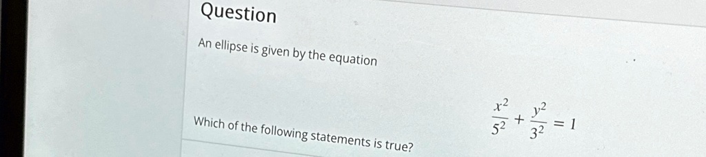 Question
An ellipse is given by the equation
Which of the following statements is true?
(x^2)/(5^2) + (y^2)/(3^2) = 1