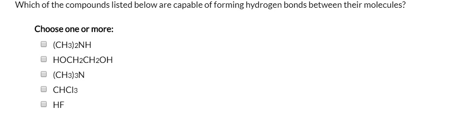 Which of the compounds listed below are capable of forming hydrogen bonds between their molecules?

Choose one or more:
(CH3)2NH
HOCH2CH2OH
(CH3)3N
CHCl3
HF
