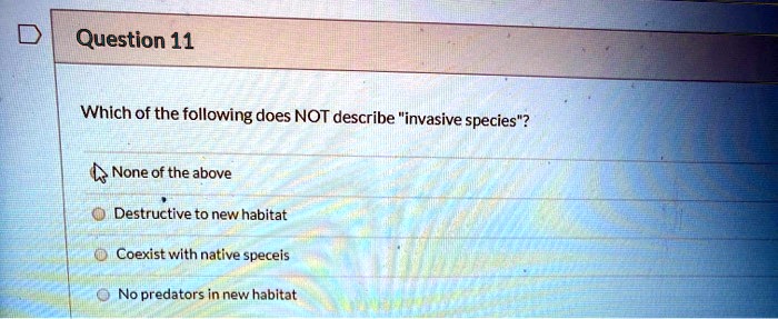 Question 11

Which of the following does NOT describe "invasive species"?

None of the above
Destructive to new habitat
Coexist with native speceis
No predators in new habitat
