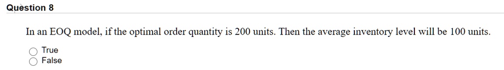 In an EOQ model, if the optimal order quantity is 200 units. Then the average inventory level will be 100 units.

True
False