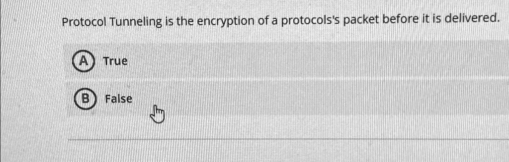 Protocol Tunneling is the encryption of a protocols's packet before it is delivered.
A True
B False