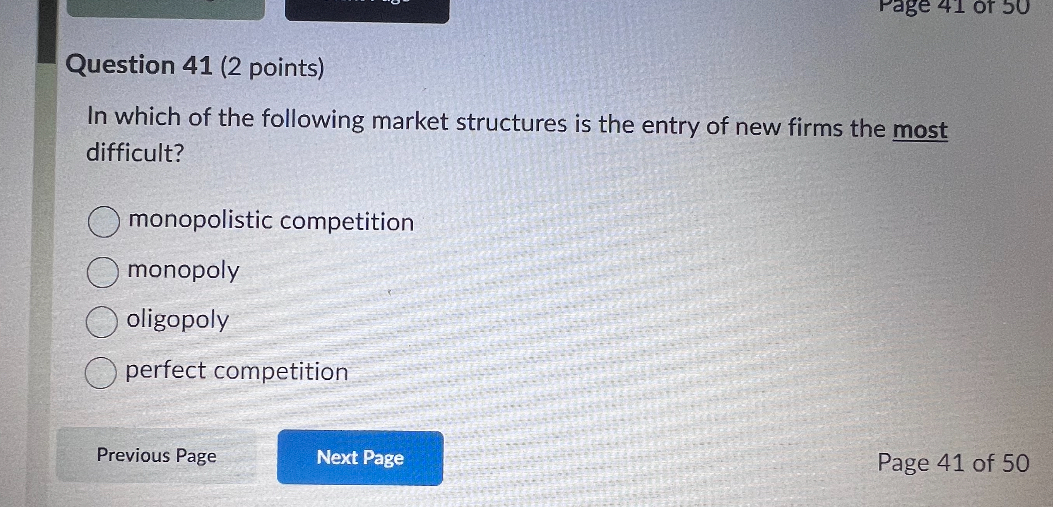 Question 41 (2 points)
In which of the following market structures is the entry of new firms the most difficult?
monopolistic competition
monopoly
oligopoly
perfect competition