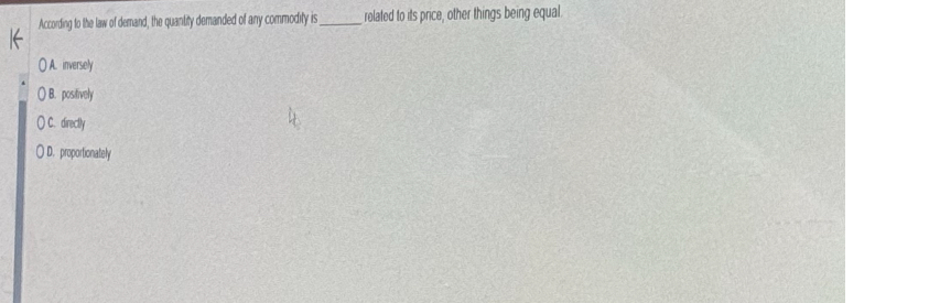 According to the law of demand, the quantity demanded of any commodity is  related to its price, other things being equal.

A. inversely
B. positively
C. directly
D. proportionately