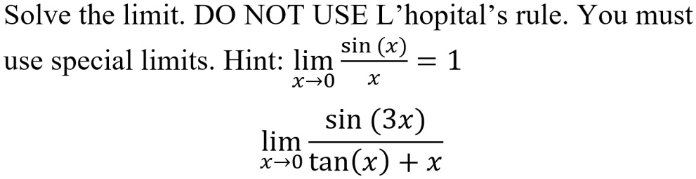 Solve the limit. DO NOT USE L'hopital's rule. You must use special limits. Hint: lim x?0 sin(x)/x = 1

lim x?0 sin(3x) / (tan(x) + x)
