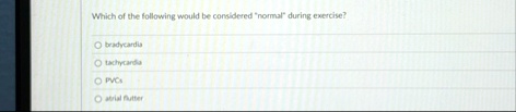 which of the following would be considered normal during exercise bradycardia tachycardia pvcs atrial flutter 14354