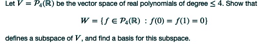 Let V = ??(?) be the vector space of real polynomials of degree ? 4. Show that

W = f ? ??(?) : f(0) = f(1) = 0

defines a subspace of V, and find a basis for this subspace.