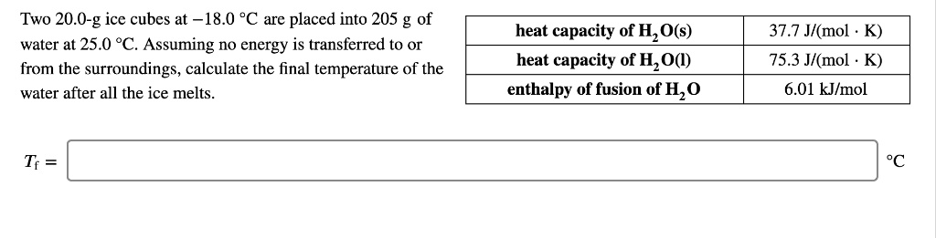 Solved Two 0 G Ice Cubes At 18 0 C Are Placed Into 5 G Of Water At 25 0 C Assuming No Energy Is Transferred To O From The Surroundings Calculate The Final Temperature Of
