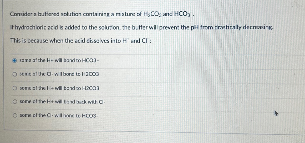 Consider a buffered solution containing a mixture of H2CO3 and HCO3^. If hydrochloric acid is
