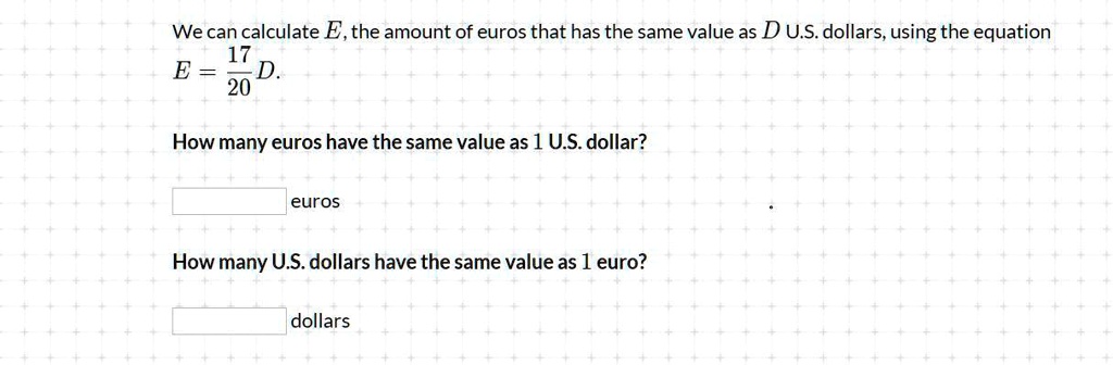 We can calculate E, the amount of euros that has the same value as D U.S. dollars, using the equation
E = (17)/(20)D.
How many euros have the same value as 1 U.S. dollar?
 euros
How many U.S. dollars have the same value as 1 euro?