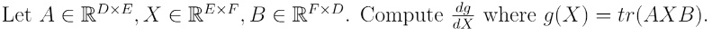Let A ∈ℝ^D × E, X ∈ℝ^E × F, B ∈ℝ^F × D. Compute (dg)/(dX) where g(X) = tr(AXB). 
