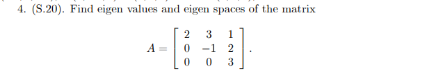 4. (S.20). Find eigen values and eigen spaces of the matrix

A = [
2 3 1
0 -1 2
0 0 3
].
