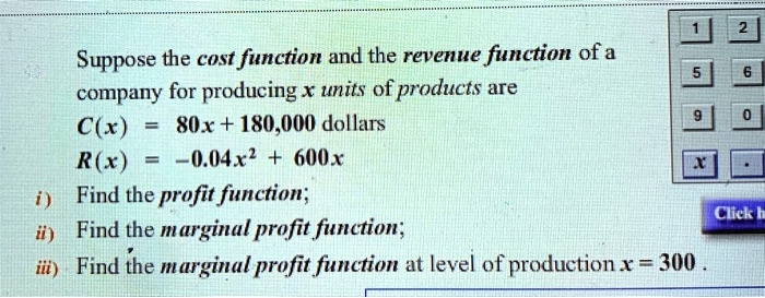 Suppose the cost function and the revenue function of a company for producing (x) units of products are
(C(x) = 80x + 180,000) dollars
(R(x) = -0.04x^2 + 600x)
i) Find the profit function;
ii) Find the marginal profit function;
iii) Find the marginal profit function at level of production (x = 300).