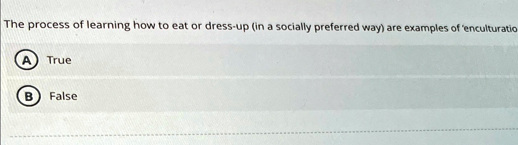 The process of learning how to eat or dress-up (in a socially preferred way) are examples of 'enculturation'
A True
B False