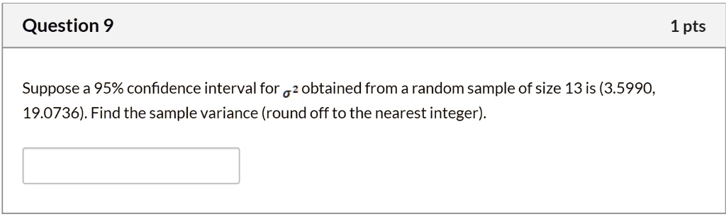 Suppose a 95% confidence interval for ?² obtained from a random sample of size 13 is (3.5990, 19.0736). Find the sample variance (round off to the nearest integer).