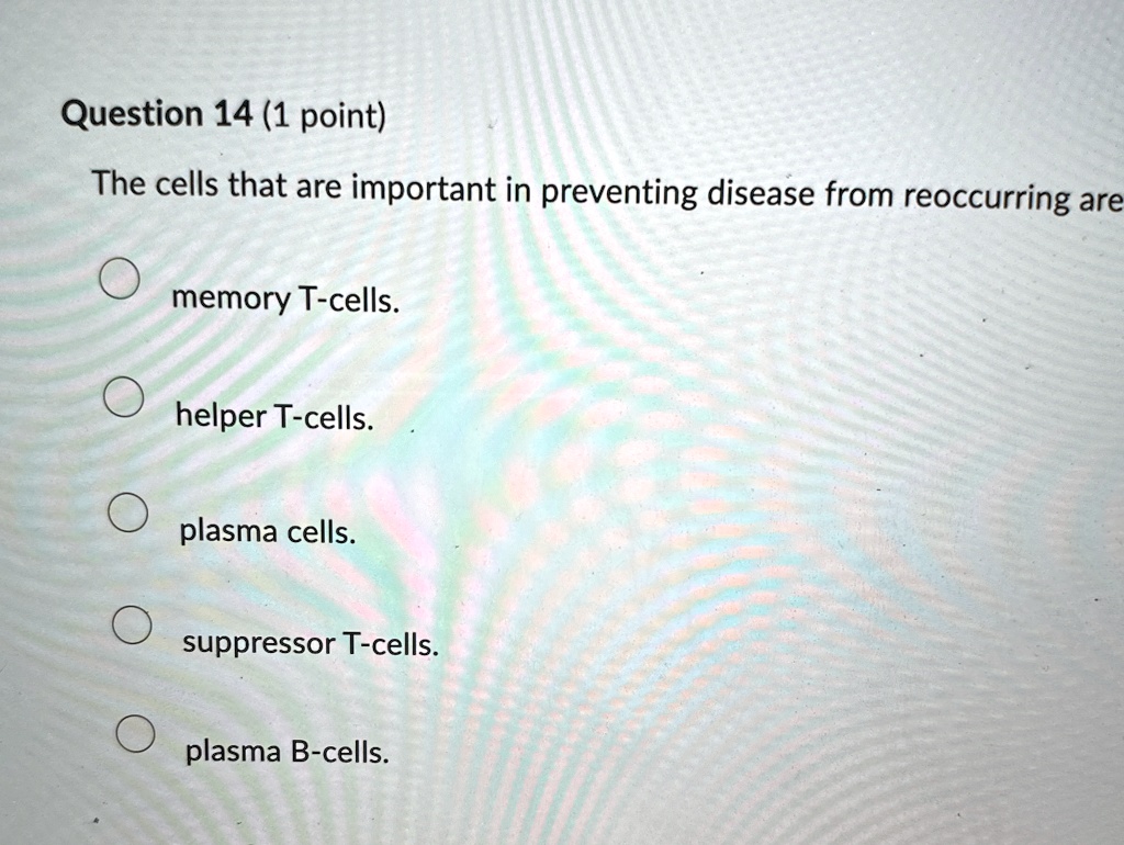 Question 14 (1 point)
The cells that are important in preventing disease from reoccurring are
memory T-cells.
helper T-cells.
plasma cells.
suppressor T-cells.
plasma B-cells.