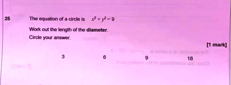 25
The equation of a circle is x^2 + y^2 = 9
Work out the length of the diameter.
Circle your answer.
[1 mark]
3
6
9
18