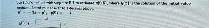 Use Euler's method with step size 0.1 to estimate y(0.5), where y(x) is the solution of the initial-value problem. Round your answer to 3 decimal places.y' = -3x + y^2, y(0) = -1.
y(0.5) =