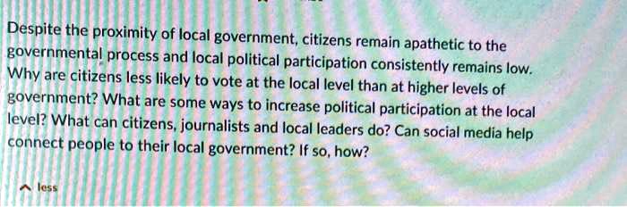 Despite the proximity of local government, citizens remain apathetic to the governmental process and local political participation consistently remains low. Why are citizens less likely to vote at the local level than at higher levels of government? What are some ways to increase political participation at the local level? What can citizens, journalists and local leaders do? Can social media help connect people to their local government? If so, how?