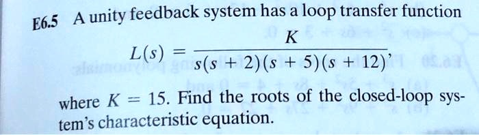 Solved A Unity Feedback System Has A Loop Transfer Function E635 K L S S S 2 S 5 S 12 Where K 15 Find The Roots Of The Closed Loop Sys Tem Characteristic Equation