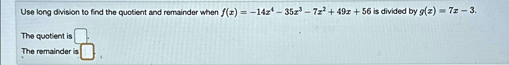 Use long division to find the quotient and remainder when f(x) = -14x^4 - 35x^3 - 7x^2 + 49x + 56 is divided by g(x) = 7x - 3.
The quotient is 
The remainder is