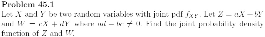 Problem 45.1
Let X and Y be two random variables with joint pdf fXY. Let Z = aX + bY and W = cX + dY where ad - bc ? 0. Find the joint probability density function of Z and W.