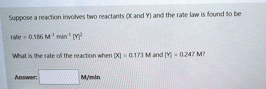 Suppose a reaction involves two reactants (X and Y) and the rate law is found to be

rate = 0.186 M?¹ min?¹ [Y]²

What is the rate of the reaction when [X] = 0.173 M and [Y] = 0.247 M?

Answer: ? M/min