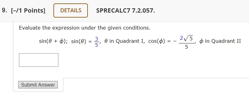 9. [-/1 Points] DETAILS SPRECALC7 7.2.057.
Evaluate the expression under the given conditions.
sin(θ + ϕ); sin(θ) = (3)/(5), θ in Quadrant I, cos(ϕ) = -(2√(5))/(5), ϕ in Quadrant II