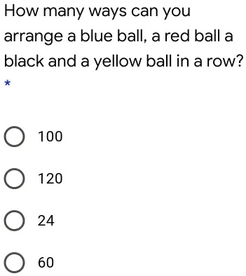 How many ways can you arrange a blue ball, a red ball a black and a yellow ball in a row?
100
120
24
60