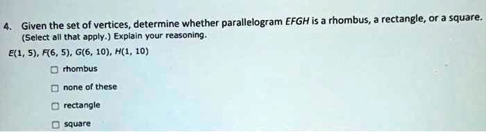 4. Given the set of vertices, determine whether parallelogram EFGH is a rhombus, a rectangle, or a square.
(Select all that apply.) Explain your reasoning.
E(1, 5), F(6, 5), G(6, 10), H(1, 10)
rhombus
none of these
rectangle
square