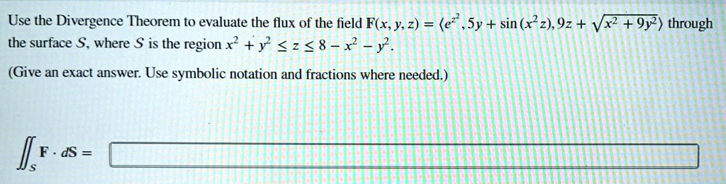 Solved Use The Divergence Theorem To Evaluate The Flux Of The Field F X Y 2 E Sy Sin X22 9z Vxz 9y2 Through The Surface S Where S