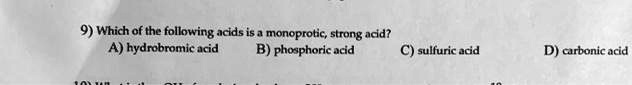 9) Which of the following acids is a monoprotic, strong acid?
A) hydrobromic acid B) phosphoric acid C) sulfuric acid D) carbonic acid