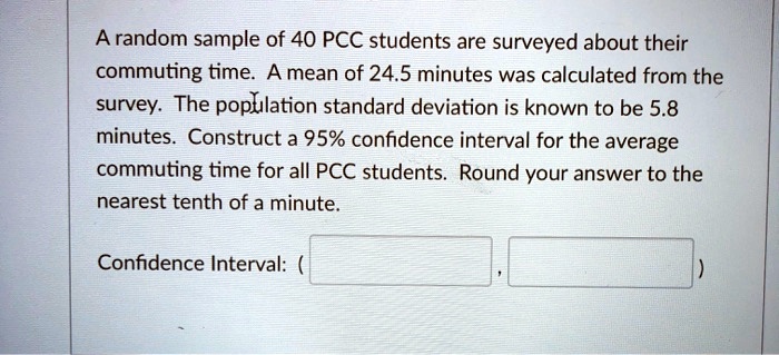 A random sample of 40 PCC students are surveyed about their commuting time. A mean of 24.5 minutes was calculated from the survey. The population standard deviation is known to be 5.8 minutes. Construct a 95% confidence interval for the average commuting time for all PCC students. Round your answer to the nearest tenth of a minute.

Confidence Interval: ( , )