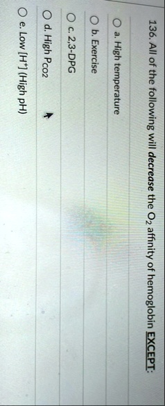 136 all of the following will decrease the o2 affinity of hemoglobin except a high temperature b exercise c 23 dpg d high pco2 e low h high ph 44872
