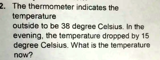 Solved 2 The Thermometer Indicates The Temperature Outside To Be 38 Degree Celsius In The Evening The Temperature Dropped By 15 Degree Celsius What Is The Temperature Now