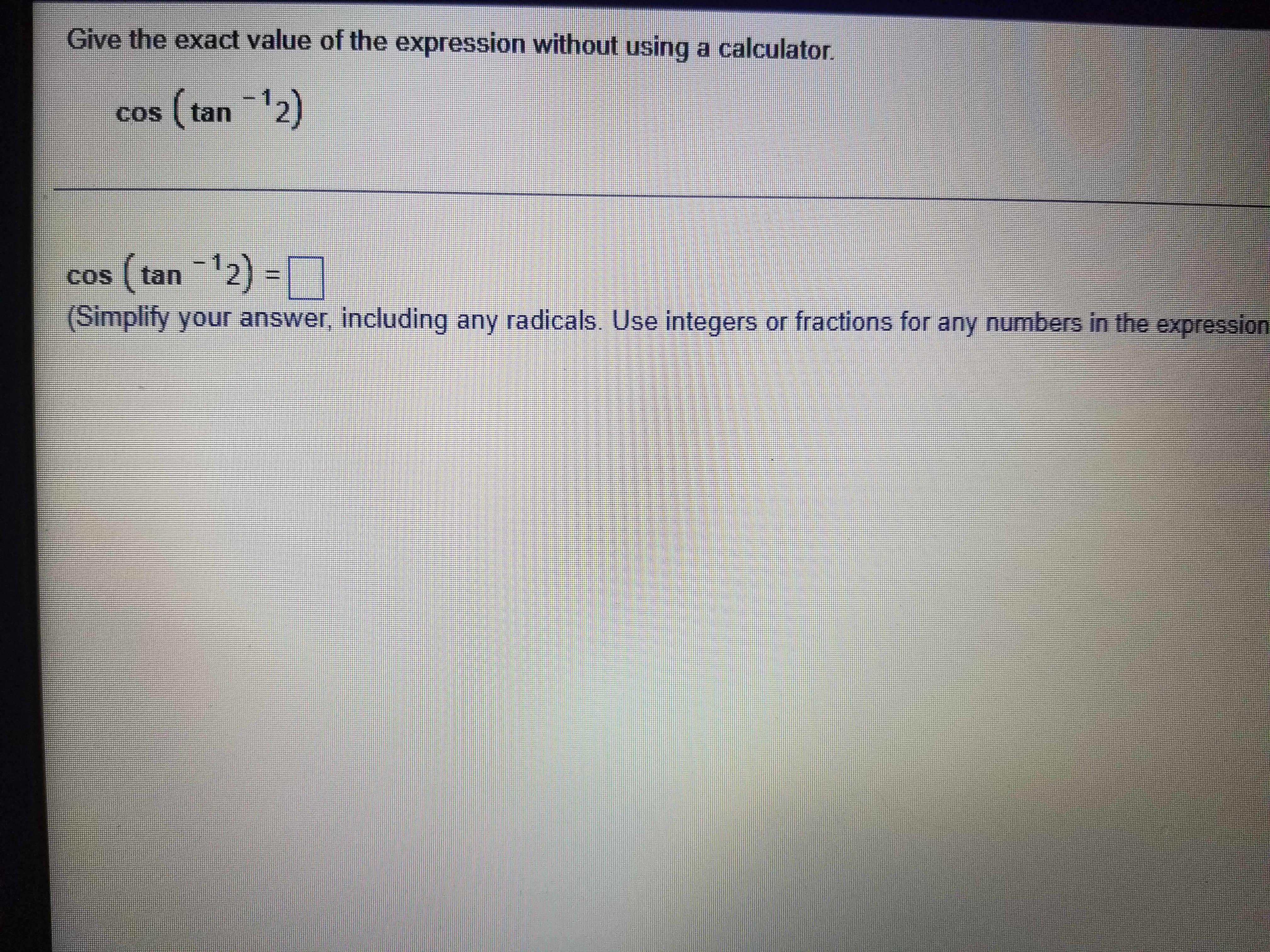 Give the exact value of the expression without using a calculator. cos (tan ^-1 2) cos (tan ^-1 2) = (Simplify your answer, including any radicals. Use integers or fractions for any numbers in the expression)
