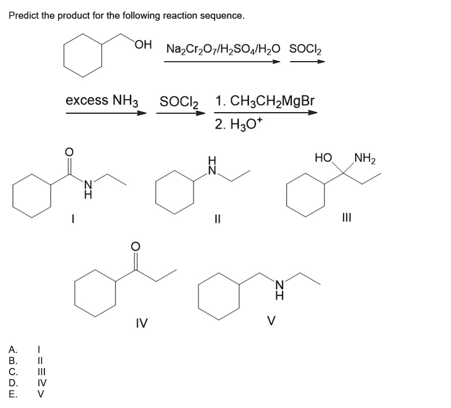 Predict the product for the following reaction sequence.
OH Na2Cr2O7/H2SO4/H2O SOCl2
excess NH3 SOCl2 1. CH3CH2MgBr 2. H3O+
O H N HO NH2
I II III
O N H
IV V
A. I
B. II
C. III
D. IV
E. V