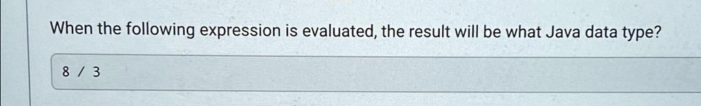When the following expression is evaluated, the result will be what Java data type?
8 / 3