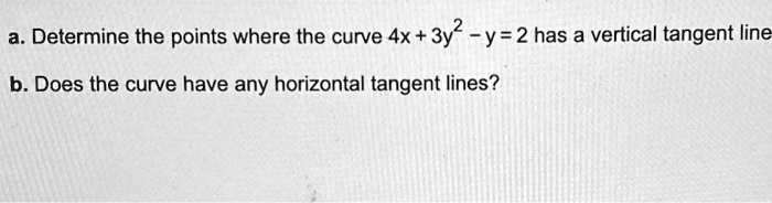 a. Determine the points where the curve 4x + 3y^2 - y = 2 has a vertical tangent line
b. Does the curve have any horizontal tangent lines?