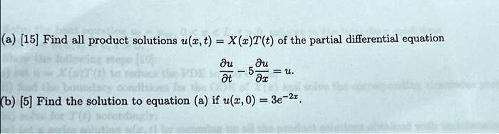 (a) [15] Find all product solutions u(x,t) = X(x)T(t) of the partial differential equation 

(∂ u)/(∂ t) - 5(∂ u)/(∂ x) = u. 

(b) [5] Find the solution to equation (a) if u(x, 0) = 3e^-2x.