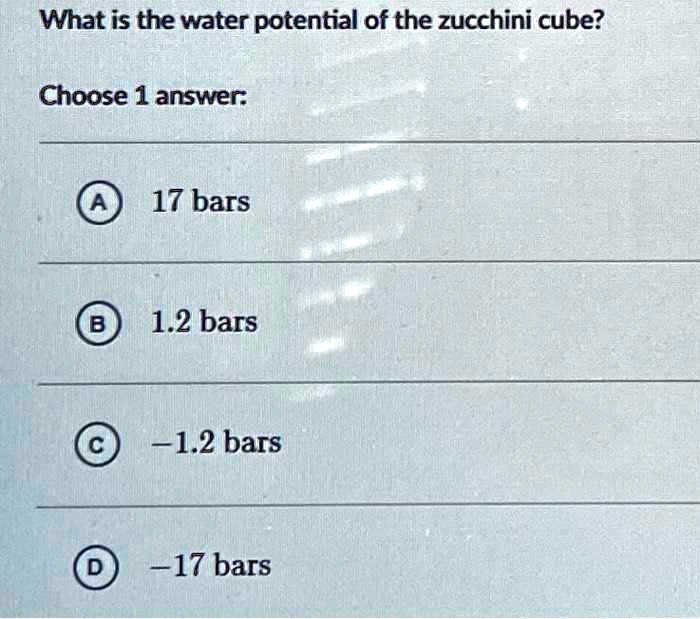 What is the water potential of the zucchini cube?
Choose 1 answer:
A 17 bars
B 1.2 bars
C -1.2 bars
D -17 bars